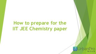 How to prepare for the
IIT JEE Chemistry paper
 