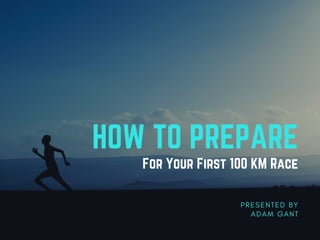 HOW TO PREPARE
For Your First 100 KM Race
P R E S E N T E D B Y
A D A M G A N T
 