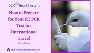 How to Prepare
for Your RT PCR
Test for
International
Travel
NX Healthcare
https://www.nxhealthcare.co.uk/
 