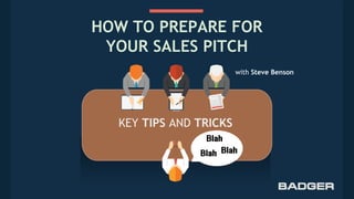 HOW TO PREPARE FOR
YOUR SALES PITCH
KEY TIPS AND TRICKS
with Steve Benson
 