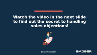 Watch the video in the next slide
to find out the secret to handling
sales objections!
badgermaps.com
 