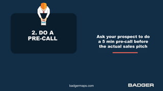 2. DO A
PRE-CALL Ask your prospect to do
a 5 min pre-call before
the actual sales pitch
badgermaps.com
 