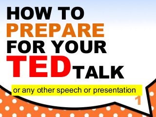 1
HOW TO
PREPARE
FOR YOUR
TEDTALK
or any other speech or presentation
 