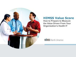 HIMSS Value Score
How to Prepare to Measure
the Value Driven From Your
Organization’s Health IT
 