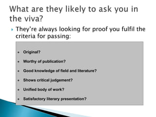  They’re always looking for proof you fulfil the
criteria for passing:
 Original?
 Worthy of publication?
 Good knowledge of field and literature?
 Shows critical judgement?
 Unified body of work?
 Satisfactory literary presentation?
 