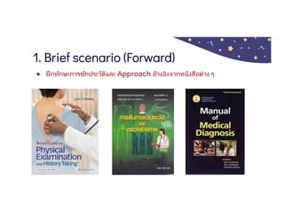 1. Brief scenario (Forward)
● ฝึกทักษะการซักประวัติและ Approach อ้างอิงจากหนังสือต่าง ๆ
 