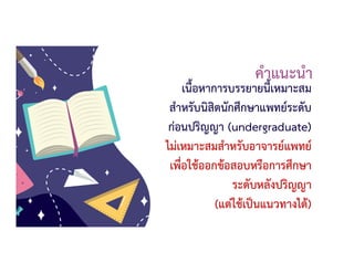 คําแนะนํา
เนื้อหาการบรรยายนี้เหมาะสม
สําหรับนิสิตนักศึกษาแพทยระดับ
กอนปริญญา (undergraduate)
ไมเหมาะสมสําหรับอาจารยแพทย
เพื่อใชออกขอสอบหรือการศึกษา
ระดับหลังปริญญา
(แตใชเปนแนวทางได)
 