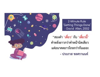 - ประภาส ชลศรานนท
“สองคํา ‘เดี๋ยว’ กับ ‘เดี๋ยวนี้’
คําหลังยาวกวาคําหนานิดเดียว
แตอนาคตยาวไกลกวากันเยอะ
2-Minute Rule
‘Getting Things Done’
- David Allen, 2002
 