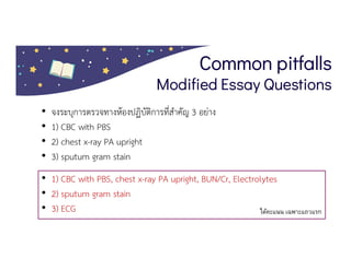 Common pitfalls
Modified Essay Questions
• จงระบุการตรวจทางหองปฏิบัติการที่สําคัญ 3 อยาง
• 1) CBC with PBS
• 2) chest x-ray PA upright
• 3) sputum gram stain
• 1) CBC with PBS, chest x-ray PA upright, BUN/Cr, Electrolytes
• 2) sputum gram stain
• 3) ECG ได้คะแนน เฉพาะแถวแรก
 