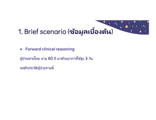 1. Brief scenario (ข้อมูลเบืองต้น)
● Forward clinical reasoning
ผู้ป่วยชายไทย อายุ 60 ปี มาด้วยอาการไข้สูง 3 วัน
จงซักประว...