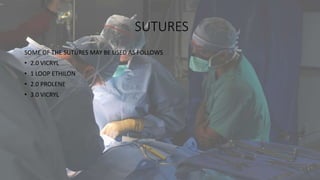SUTURES
SOME OF THE SUTURES MAY BE USED AS FOLLOWS
• 2.0 VICRYL
• 1 LOOP ETHILON
• 2.0 PROLENE
• 3.0 VICRYL
 