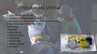 EPIDURAL ANESTHESIA
 EPIDURAL SET 16G OR 18G
 LUMBAR PUNCTURE NEEDLE 25G
 BETADINE 10% [ANTISEPTIC AND DISINFECTANT AGENT]
 BACTORUB [ANTISEPTIC SOLUTION]
 SYRINGES
 NEEDLES
 LOXICARD 2%
 ANAWIN HEAVY
 TEGADERM
 MICROPORE
 NORMAL SALINE
 OT GAUGE
 