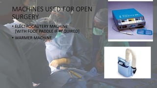 MACHINES USED FOR OPEN
SURGERY
• ELECTROCAUTERY MACHINE
[WITH FOOT PADDLE IF REQUIRED]
• WARMER MACHINE
 