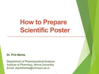 How to Prepare
Scientific Poster
Dr. Priti Mehta
Department of Pharmaceutical Analysis
Institute of Pharmacy, Nirma University
Email: drpritimehta@nirmauni.ac.in
 
