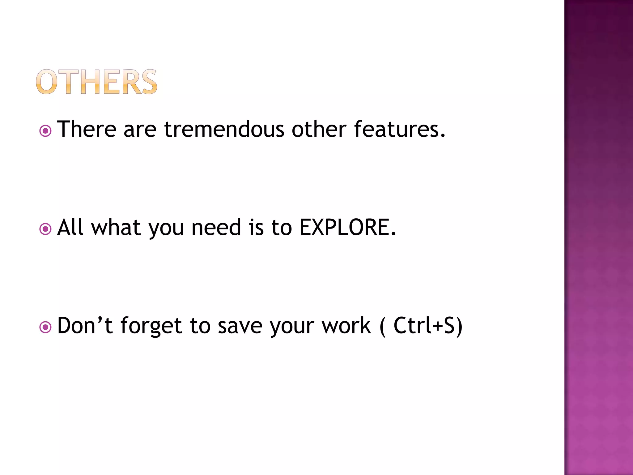  There   are tremendous other features.



 All   what you need is to EXPLORE.



 Don’t   forget to save your work ( Ctrl+S)
 