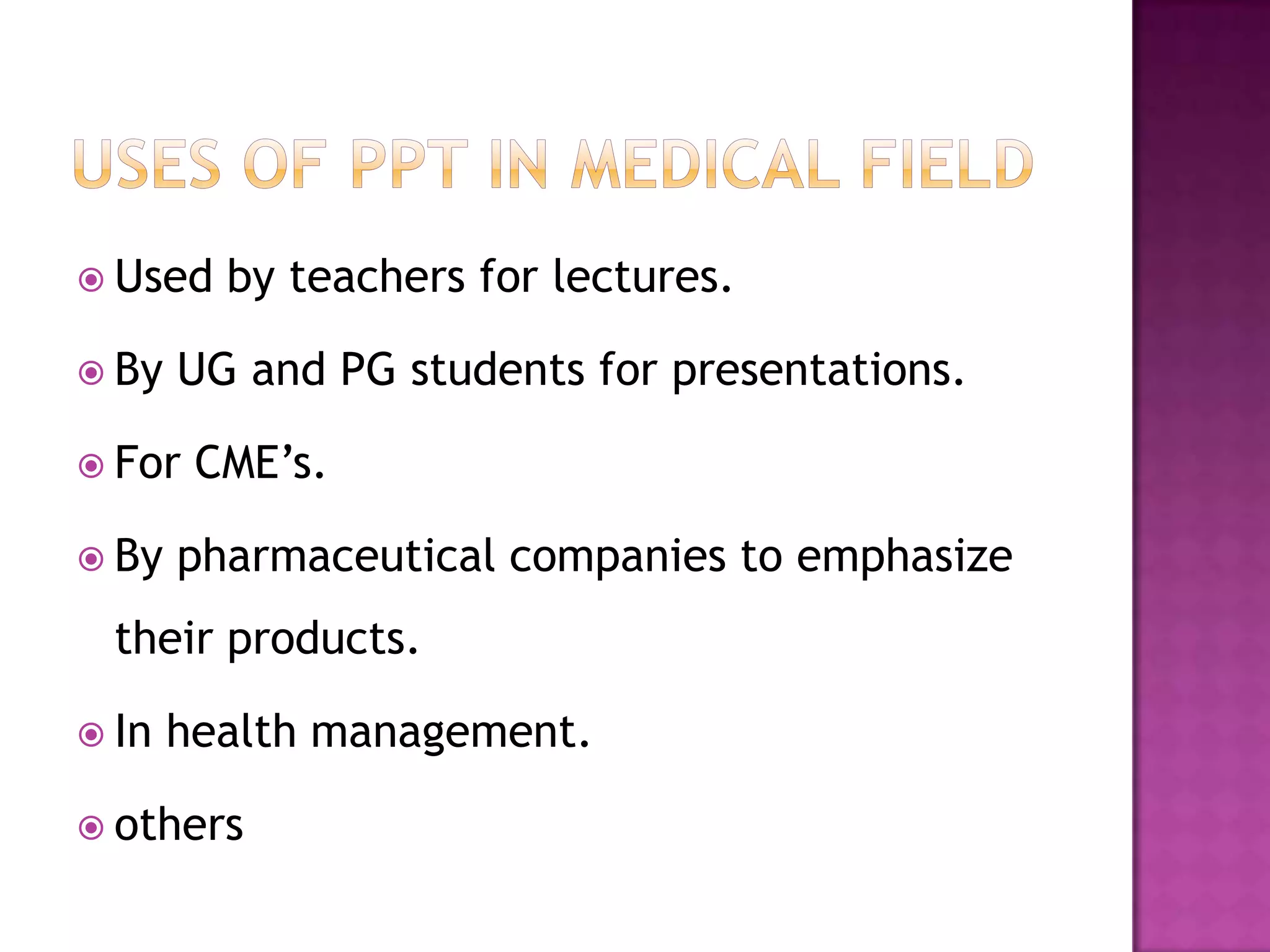  Used   by teachers for lectures.

 By   UG and PG students for presentations.

 For   CME’s.

 By   pharmaceutical companies to emphasize
  their products.

 In   health management.

 others
 