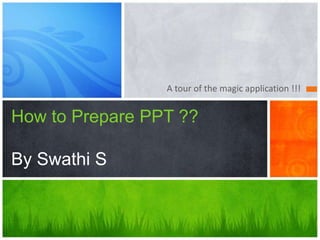 A tour of the magic application !!!


How to Prepare PPT ??

By Swathi S
 