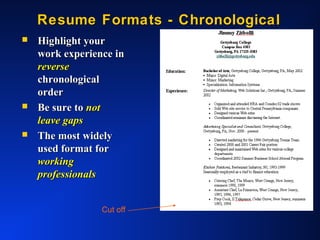 Resume Formats - ChronologicalResume Formats - Chronological
 Highlight yourHighlight your
work experience inwork experience in
reversereverse
chronologicalchronological
orderorder
 Be sure toBe sure to notnot
leave gapsleave gaps
 The most widelyThe most widely
used format forused format for
workingworking
professionalsprofessionals
Cut off
 