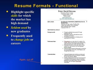 Resume Formats - FunctionalResume Formats - Functional
 Highlight specificHighlight specific
skillsskills for whichfor which
the market hasthe market has
high demandhigh demand
 Seldom usedSeldom used byby
new graduatesnew graduates
 Frequently usedFrequently used
toto change jobschange jobs oror
careerscareers
Again, cut off
 