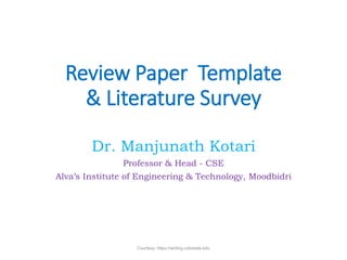 Dr. Manjunath Kotari
Professor & Head - CSE
Alva’s Institute of Engineering & Technology, Moodbidri
Review Paper Template
& Literature Survey
Courtesy: https://writing.colostate.edu
 