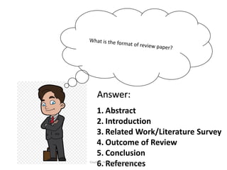 Answer:
1. Abstract
2. Introduction
3. Related Work/Literature Survey
4. Outcome of Review
5. Conclusion
6. References
Courtesy: https://writing.colostate.edu
 