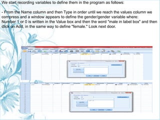 .
We start recording variables to define them in the program as follows:
- From the Name column and then Type in order until we reach the values column we
compress and a window appears to define the gender/gender variable where:
Number 1 or 0 is written in the Value box and then the word "male in label box" and then
click on Add, in the same way to define "female." Look next door.
 