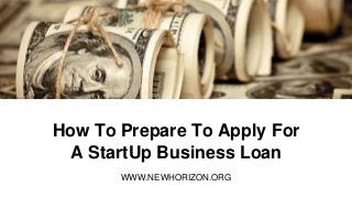 How To Prepare To Apply For
A StartUp Business Loan
WWW.NEWHORIZON.ORG
 