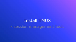 Install TMUX
- session management tool.
 