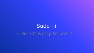 Sudo –i
- Do not worry to use it.
 