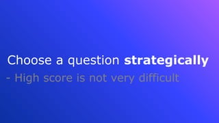 Choose a question strategically
- High score is not very difficult
 