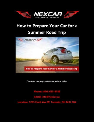How to Prepare Your Car for a
Summer Road Trip
Check out this blog post on our website today!
Phone: (416) 633-8188
Email: info@nexcar.ca
Location: 1235 Finch Ave W, Toronto, ON M3J 2G4
 