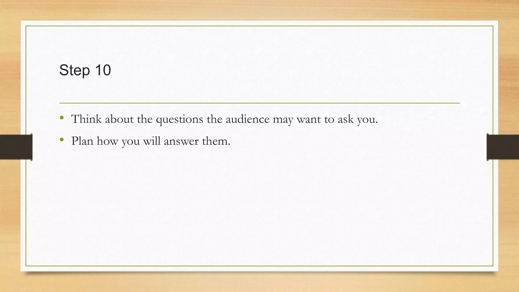 Step 10
• Think about the questions the audience may want to ask you.
• Plan how you will answer them.
 