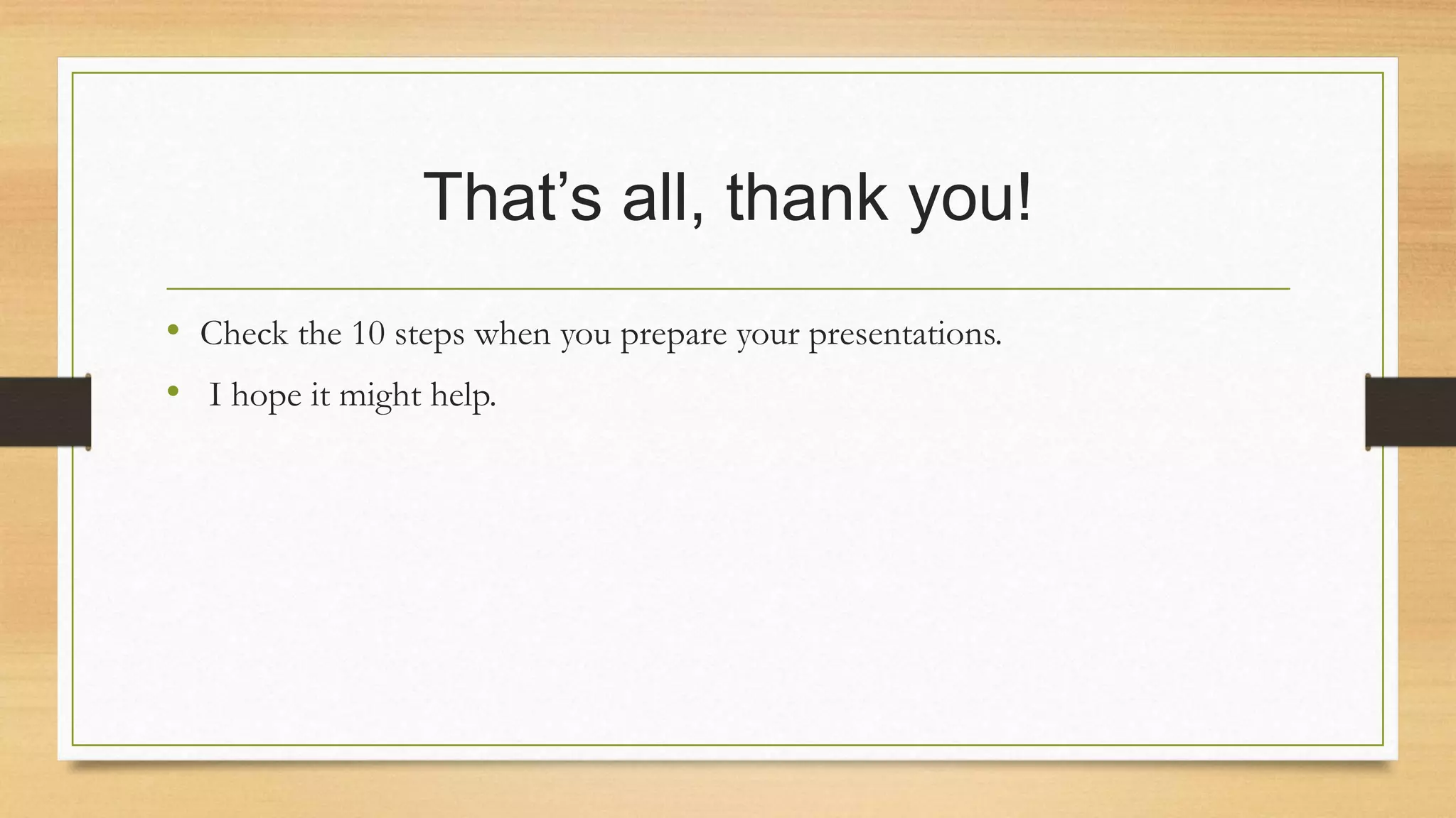 That’s all, thank you!
• Check the 10 steps when you prepare your presentations.
• I hope it might help.
 