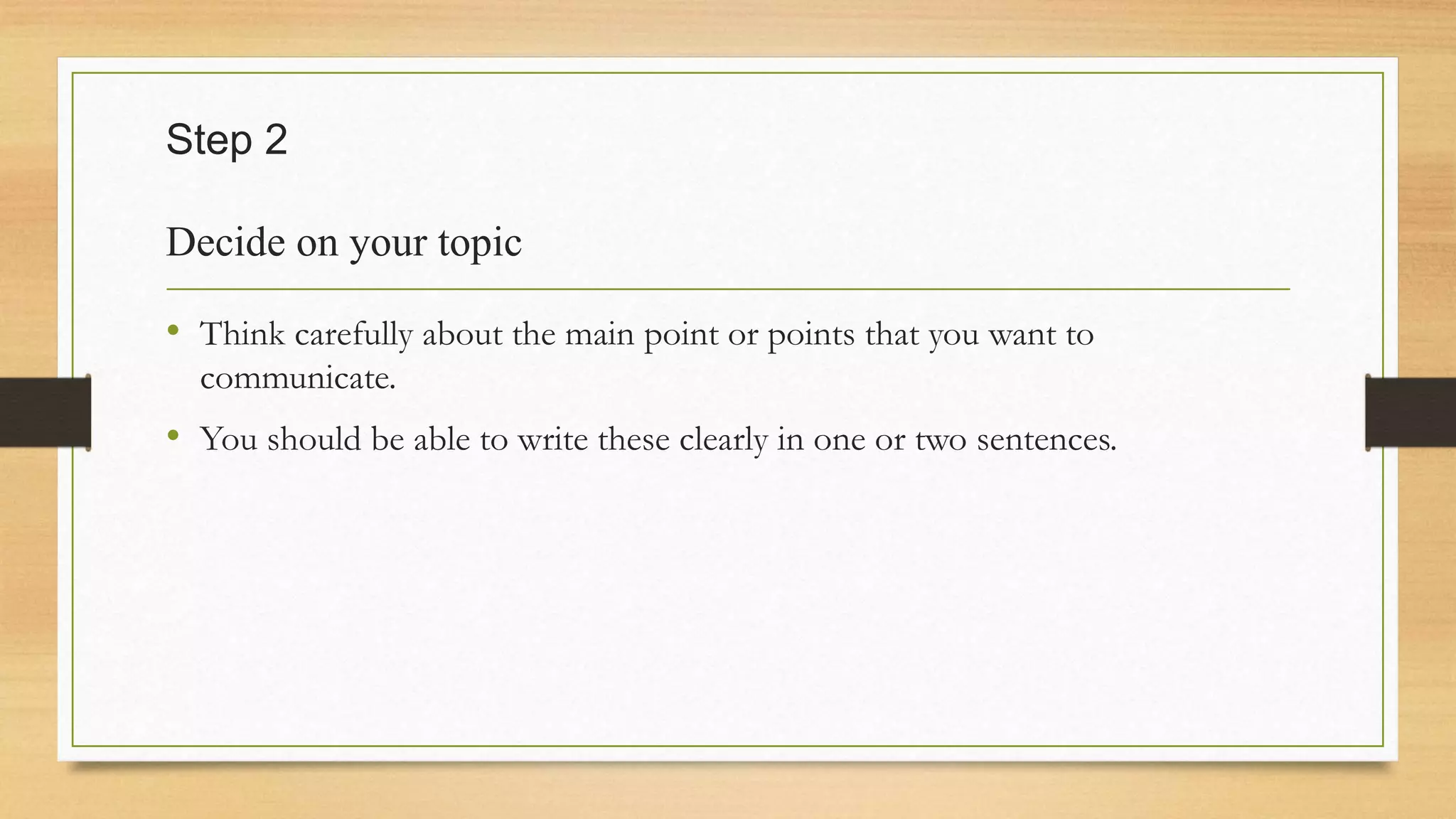 Step 2
Decide on your topic
• Think carefully about the main point or points that you want to
communicate.
• You should be able to write these clearly in one or two sentences.
 