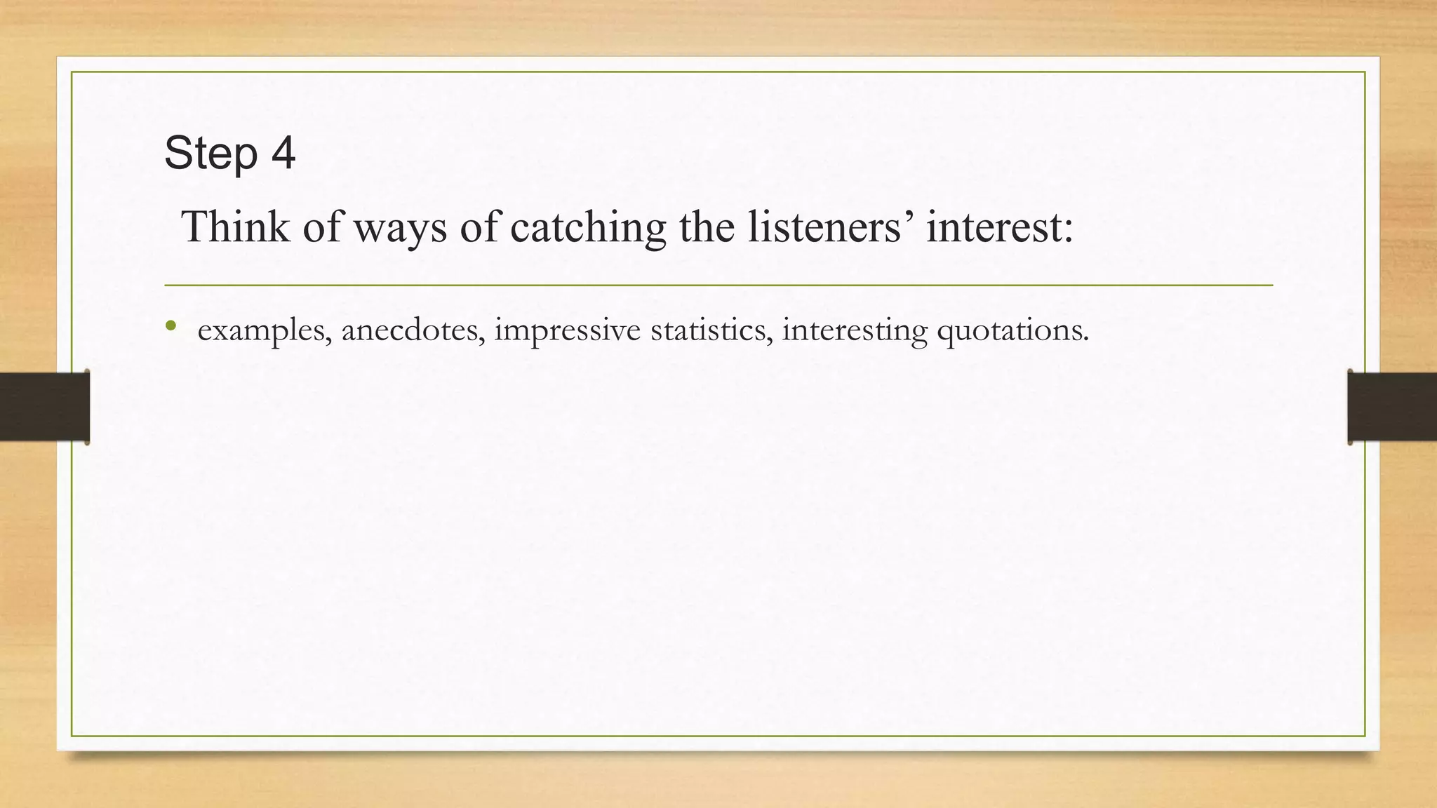 Step 4
Think of ways of catching the listeners’ interest:
• examples, anecdotes, impressive statistics, interesting quotations.
 