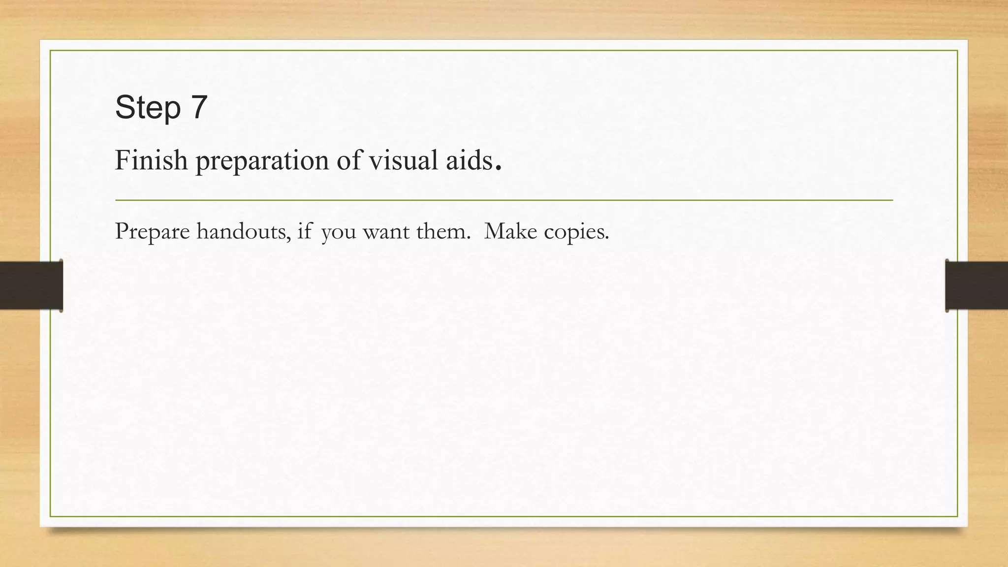 Step 7
Finish preparation of visual aids.
Prepare handouts, if you want them. Make copies.
 