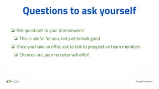 Questions to ask yourself
❏ Ask questions to your interviewers!
❏ This is useful for you, not just to look good
❏ Once you have an offer, ask to talk to prospective team members
❏ Chances are, your recruiter will offer!
 
