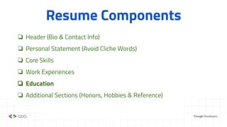Resume Components
❏ Header (Bio & Contact Info)
❏ Personal Statement (Avoid Cliche Words)
❏ Core Skills
❏ Work Experiences
❏ Education
❏ Additional Sections (Honors, Hobbies & Reference)
 