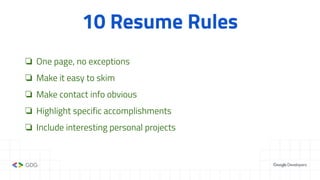 10 Resume Rules
❏ One page, no exceptions
❏ Make it easy to skim
❏ Make contact info obvious
❏ Highlight specific accomplishments
❏ Include interesting personal projects
 