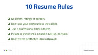 10 Resume Rules
❏ No charts, ratings or borders
❏ Don’t use your photo unless they asked
❏ Use a professional email address
❏ Include relevant links: LinkedIn, GitHub, portfolio
❏ Don’t sweat aesthetics (‫ﺟﻨﺘﻠﺔ‬ ‫)اﻟﺴﻤﺒﻠﺔ‬
 