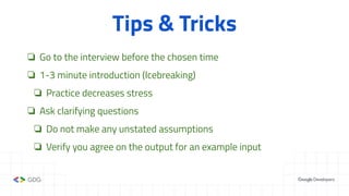 Tips & Tricks
❏ Go to the interview before the chosen time
❏ 1-3 minute introduction (Icebreaking)
❏ Practice decreases stress
❏ Ask clarifying questions
❏ Do not make any unstated assumptions
❏ Verify you agree on the output for an example input
 