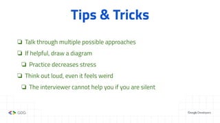 Tips & Tricks
❏ Talk through multiple possible approaches
❏ If helpful, draw a diagram
❏ Practice decreases stress
❏ Think out loud, even it feels weird
❏ The interviewer cannot help you if you are silent
 