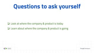 Questions to ask yourself
❏ Look at where the company & product is today
❏ Learn about where the company & product is going
 