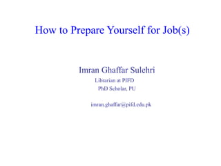 How to Prepare Yourself for Job(s)
Imran Ghaffar Sulehri
Librarian at PIFD
PhD Scholar, PU
imran.ghaffar@pifd.edu.pk
 