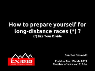 How to prepare yourself for
long-distance races (*) ?
(*) like Tour Divide
Gunther Desmedt
Finisher Tour Divide 2013
Member of www.ex1818.be
 
