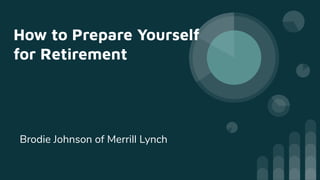 How to Prepare Yourself
for Retirement
Brodie Johnson of Merrill Lynch
 