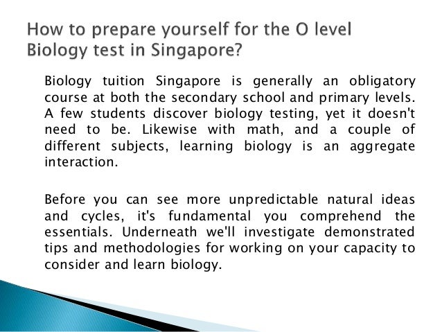 Biology tuition Singapore is generally an obligatory
course at both the secondary school and primary levels.
A few students discover biology testing, yet it doesn't
need to be. Likewise with math, and a couple of
different subjects, learning biology is an aggregate
interaction.
Before you can see more unpredictable natural ideas
and cycles, it's fundamental you comprehend the
essentials. Underneath we'll investigate demonstrated
tips and methodologies for working on your capacity to
consider and learn biology.
 