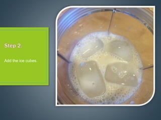 Add the ice cubes.
 