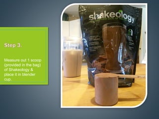Measure out 1 scoop
(provided in the bag)
of Shakeology &
place it in blender
cup.
 