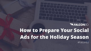 How to Prepare Your Social
Ads for the Holiday Season
#FalconEd
 
